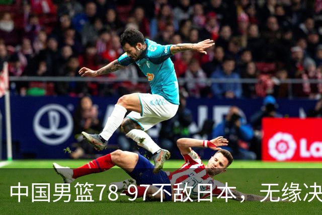 中国男篮78-97不敌日本，无缘决赛，球员表现评价惨淡